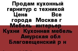 Продам кухонный гарнитур с техникой › Цена ­ 25 000 - Все города, Москва г. Мебель, интерьер » Кухни. Кухонная мебель   . Амурская обл.,Благовещенский р-н